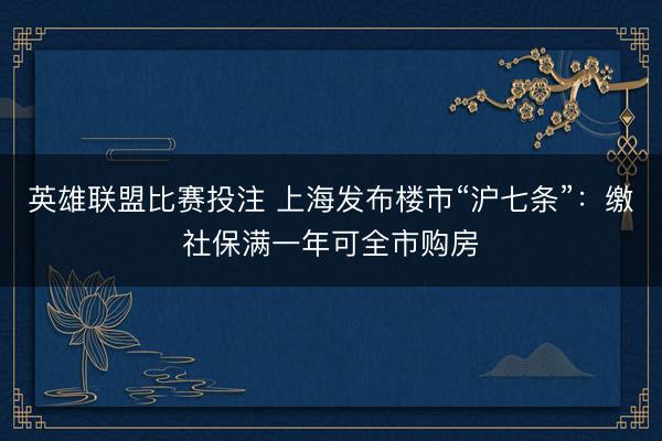 英雄联盟比赛投注 上海发布楼市“沪七条”:缴社保满一年可全市购房