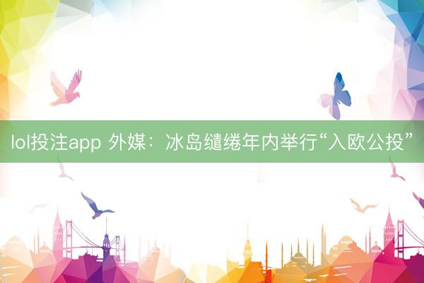 lol投注app 外媒:冰岛缱绻年内举行“入欧公投”