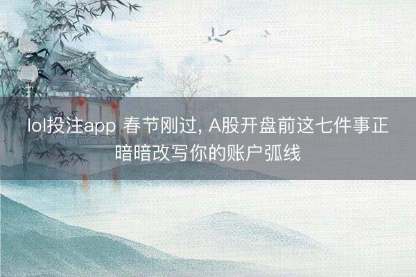 lol投注app 春节刚过， A股开盘前这七件事正暗暗改写你的账户弧线