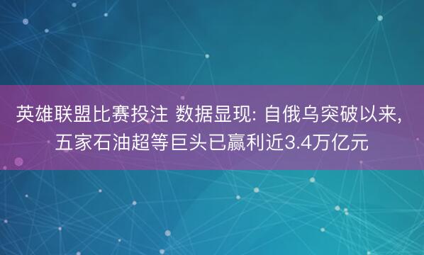 英雄联盟比赛投注 数据显现: 自俄乌突破以来, 五家石油超等巨头已赢利近3.4万亿元