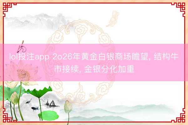 lol投注app 2o26年黄金白银商场瞻望, 结构牛市接续, 金银分化加重