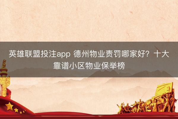 英雄联盟投注app 德州物业责罚哪家好？十大靠谱小区物业保举榜