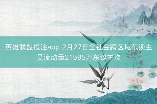 英雄联盟投注app 2月27日全社会跨区域东谈主员流动量21595万东谈主次