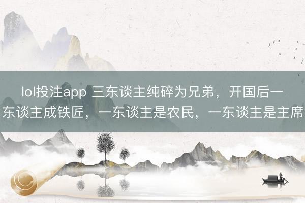 lol投注app 三东谈主纯碎为兄弟，开国后一东谈主成铁匠，一东谈主是农民，一东谈主是主席