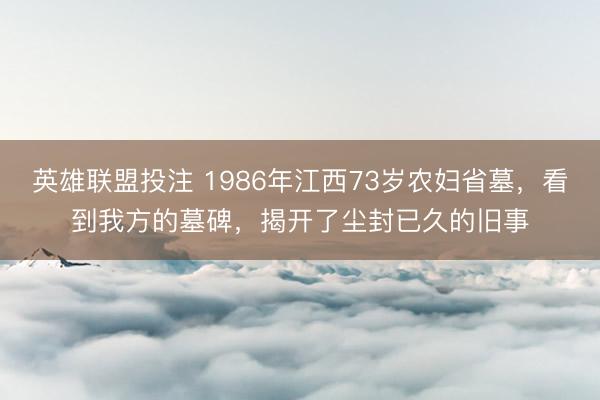 英雄联盟投注 1986年江西73岁农妇省墓，看到我方的墓碑，揭开了尘封已久的旧事