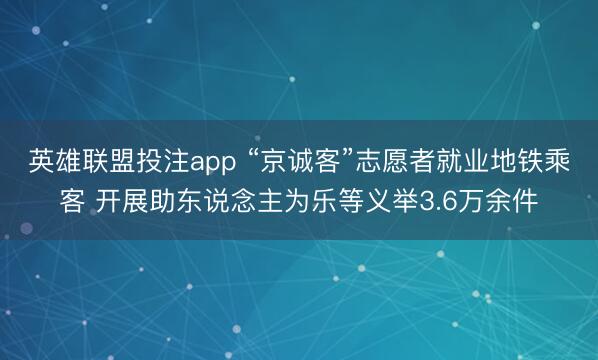 英雄联盟投注app “京诚客”志愿者就业地铁乘客 开展助东说念主为乐等义举3.6万余件