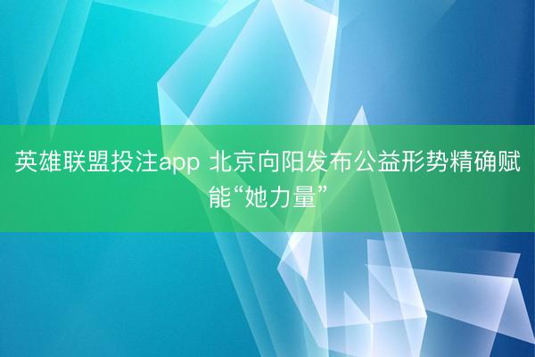 英雄联盟投注app 北京向阳发布公益形势精确赋能“她力量”