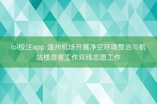 lol投注app 温州机场开展净空环境整治与航站楼游客工作双线志愿工作