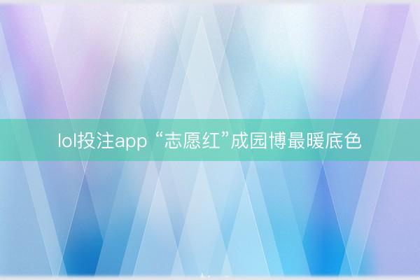 lol投注app “志愿红”成园博最暖底色