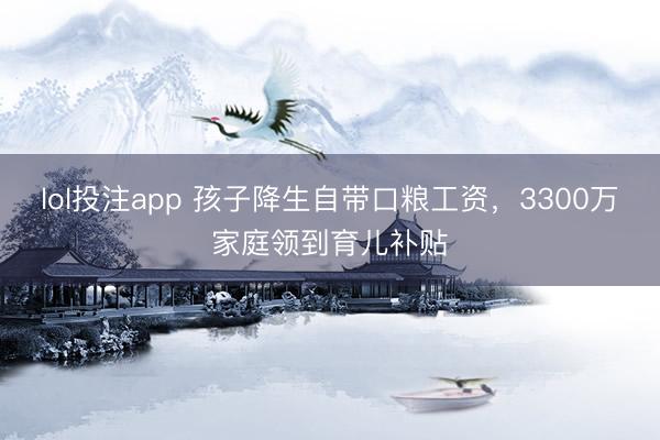 lol投注app 孩子降生自带口粮工资，3300万家庭领到育儿补贴