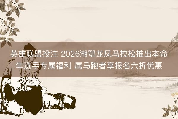 英雄联盟投注 2026湘鄂龙凤马拉松推出本命年选手专属福利 属马跑者享报名六折优惠