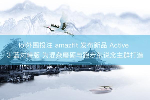 lol外围投注 amazfit 发布新品 Active 3 蓝对峙版 为混杂磨砺与跑步东说念主群打造