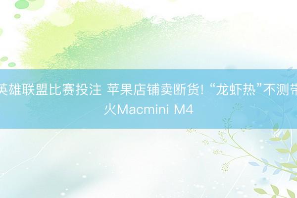 英雄联盟比赛投注 苹果店铺卖断货! “龙虾热”不测带火Macmini M4