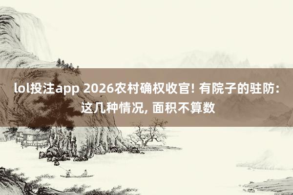 lol投注app 2026农村确权收官! 有院子的驻防: 这几种情况， 面积不算数