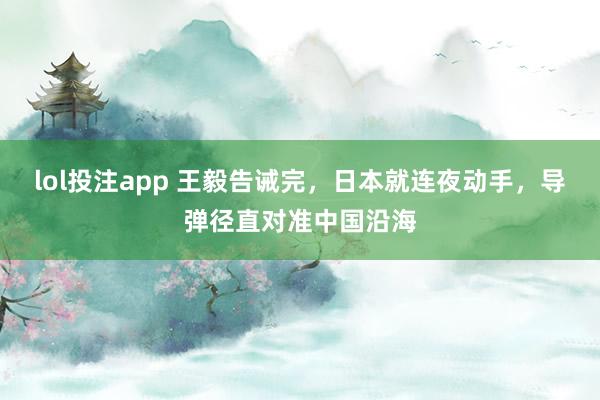 lol投注app 王毅告诫完，日本就连夜动手，导弹径直对准中国沿海