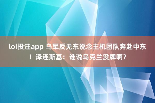 lol投注app 乌军反无东说念主机团队奔赴中东！泽连斯基：谁说乌克兰没牌啊？
