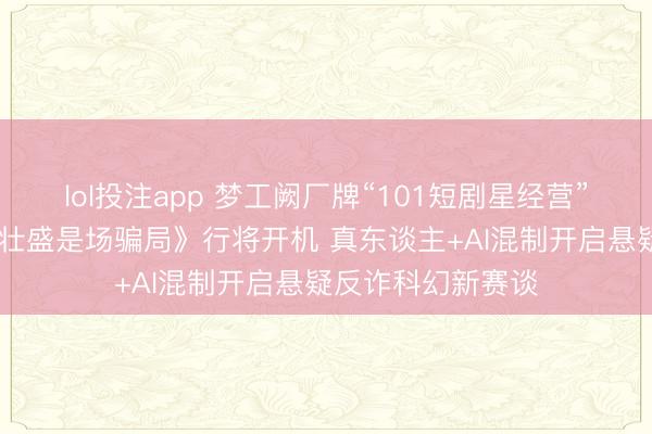 lol投注app 梦工阙厂牌“101短剧星经营”首部力作 《我的壮盛是场骗局》行将开机 真东谈主+AI混制开启悬疑反诈科幻新赛谈
