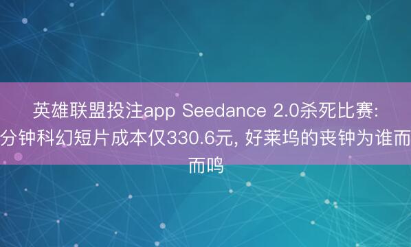 英雄联盟投注app Seedance 2.0杀死比赛: 2分钟科幻短片成本仅330.6元， 好莱坞的丧钟为谁而鸣