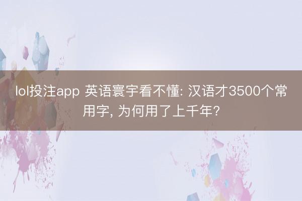 lol投注app 英语寰宇看不懂: 汉语才3500个常用字， 为何用了上千年?