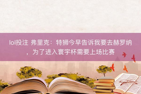 lol投注 弗里克：特狮今早告诉我要去赫罗纳，为了进入寰宇杯需要上场比赛