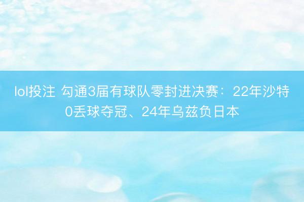 lol投注 勾通3届有球队零封进决赛：22年沙特0丢球夺冠、24年乌兹负日本