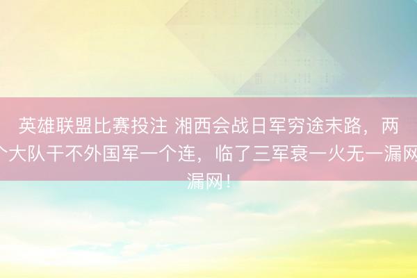 英雄联盟比赛投注 湘西会战日军穷途末路，两个大队干不外国军一个连，临了三军衰一火无一漏网！