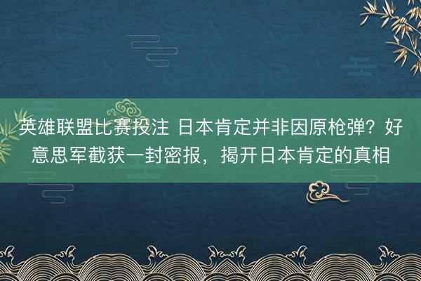 英雄联盟比赛投注 日本肯定并非因原枪弹？好意思军截获一封密报，揭开日本肯定的真相