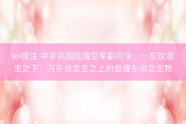 lol投注 中华民国陆海空军副司令，一东说念主之下，万东说念主之上的显耀东说念主物