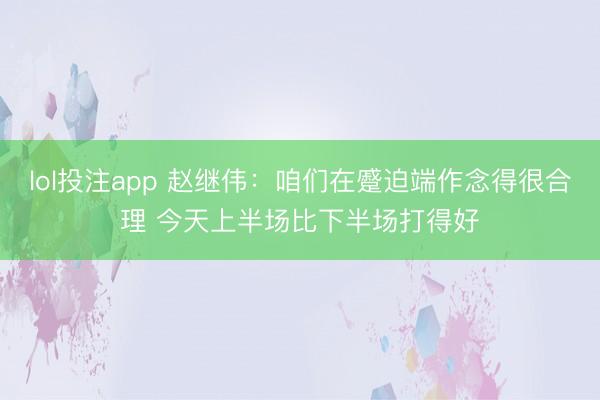 lol投注app 赵继伟：咱们在蹙迫端作念得很合理 今天上半场比下半场打得好