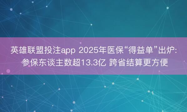 英雄联盟投注app 2025年医保“得益单”出炉: 参保东谈主数超13.3亿 跨省结算更方便
