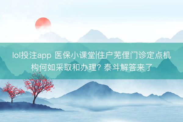 lol投注app 医保小课堂|住户芜俚门诊定点机构何如采取和办理? 泰斗解答来了