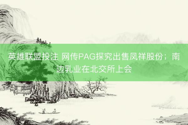 英雄联盟投注 网传PAG探究出售凤祥股份；南边乳业在北交所上会