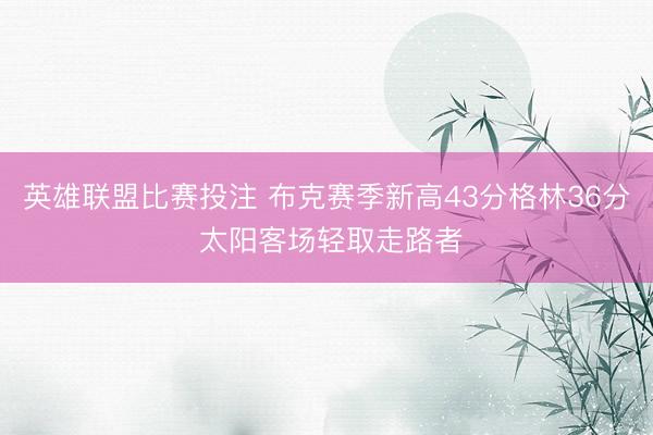 英雄联盟比赛投注 布克赛季新高43分格林36分 太阳客场轻取走路者