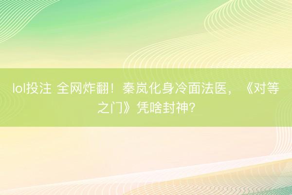 lol投注 全网炸翻！秦岚化身冷面法医，《对等之门》凭啥封神？