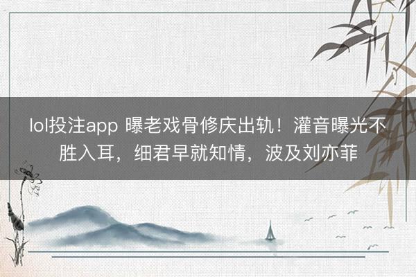 lol投注app 曝老戏骨修庆出轨！灌音曝光不胜入耳，细君早就知情，波及刘亦菲