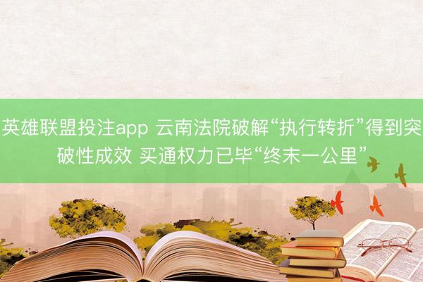 英雄联盟投注app 云南法院破解“执行转折”得到突破性成效 买通权力已毕“终末一公里”