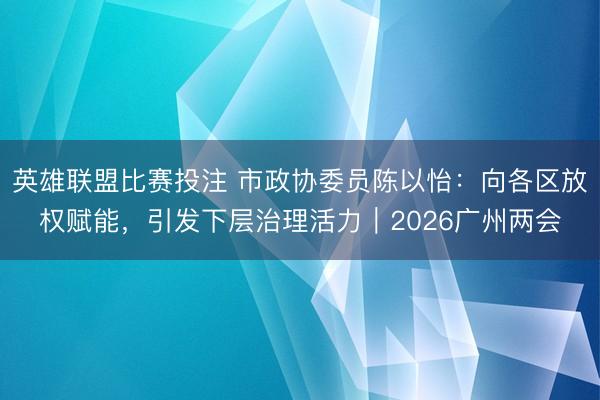 英雄联盟比赛投注 市政协委员陈以怡：向各区放权赋能，引发下层治理活力｜2026广州两会