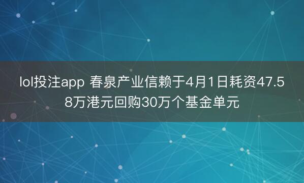 lol投注app 春泉产业信赖于4月1日耗资47.58万港元回购30万个基金单元