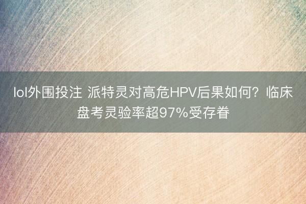 lol外围投注 派特灵对高危HPV后果如何？临床盘考灵验率超97%受存眷