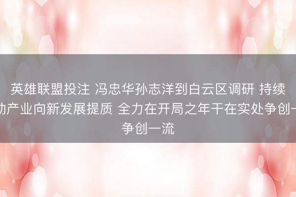英雄联盟投注 冯忠华孙志洋到白云区调研 持续鼓动产业向新发展提质 全力在开局之年干在实处争创一流