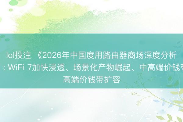 lol投注 《2026年中国度用路由器商场深度分析论说》: WiFi 7加快浸透、场景化产物崛起、中高端价钱带扩容