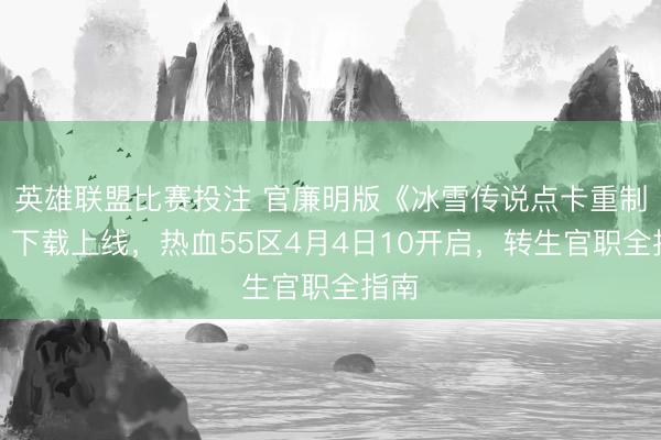 英雄联盟比赛投注 官廉明版《冰雪传说点卡重制版》下载上线，热血55区4月4日10开启，转生官职全指南