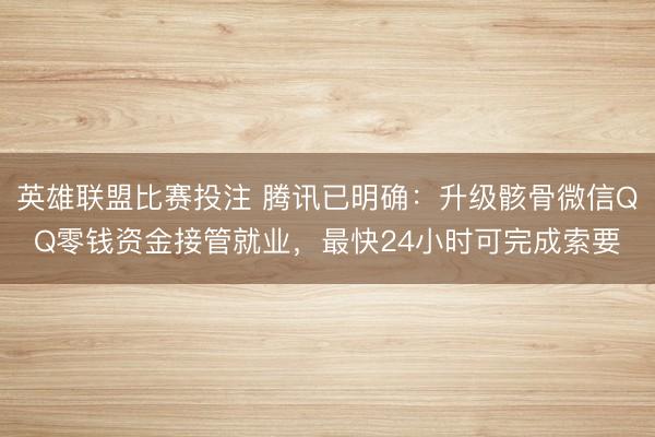 英雄联盟比赛投注 腾讯已明确：升级骸骨微信QQ零钱资金接管就业，最快24小时可完成索要