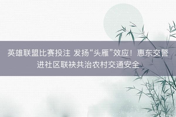 英雄联盟比赛投注 发扬“头雁”效应!惠东交警进社区联袂共治农村交通安全