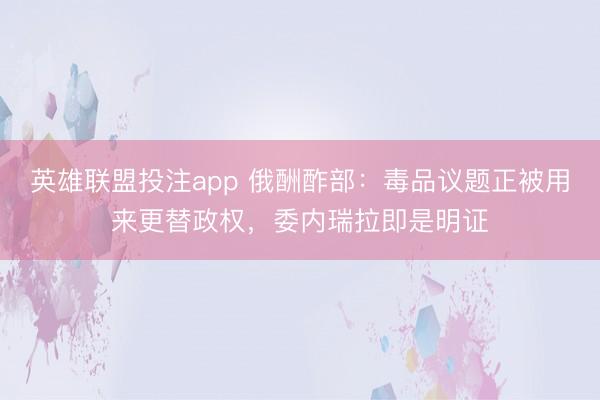 英雄联盟投注app 俄酬酢部：毒品议题正被用来更替政权，委内瑞拉即是明证