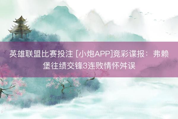 英雄联盟比赛投注 [小炮APP]竞彩谍报：弗赖堡往绩交锋3连败情怀舛误