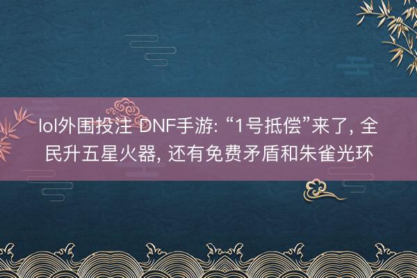 lol外围投注 DNF手游: “1号抵偿”来了， 全民升五星火器， 还有免费矛盾和朱雀光环