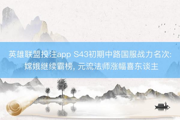 英雄联盟投注app S43初期中路国服战力名次: 嫦娥继续霸榜， 元流法师涨幅喜东谈主