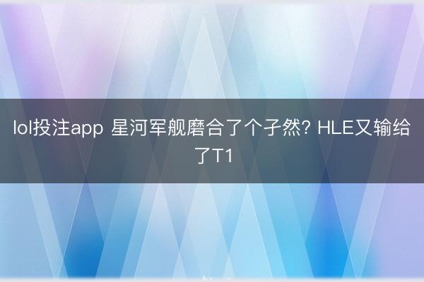 lol投注app 星河军舰磨合了个孑然? HLE又输给了T1