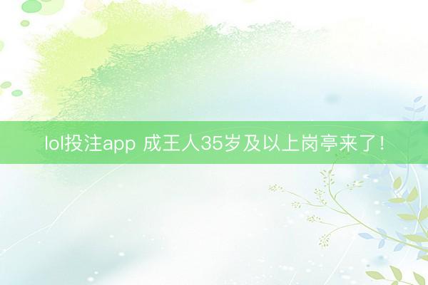 lol投注app 成王人35岁及以上岗亭来了!